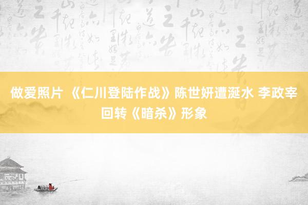 做爱照片 《仁川登陆作战》陈世妍遭涎水 李政宰回转《暗杀》形象