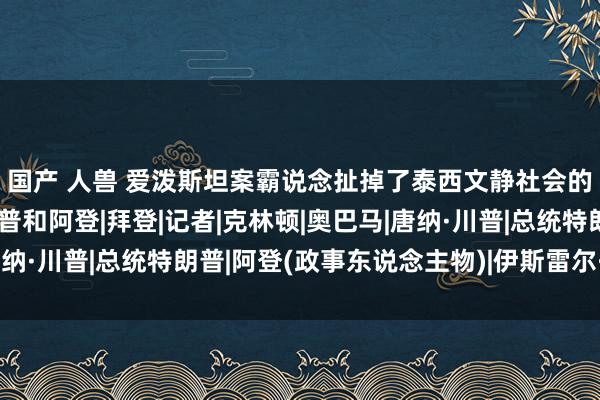 国产 人兽 爱泼斯坦案霸说念扯掉了泰西文静社会的底裤：主角却只须川普和阿登|拜登|记者|克林顿|奥巴马|唐纳·川普|总统特朗普|阿登(政事东说念主物)|伊斯雷尔·爱泼斯坦