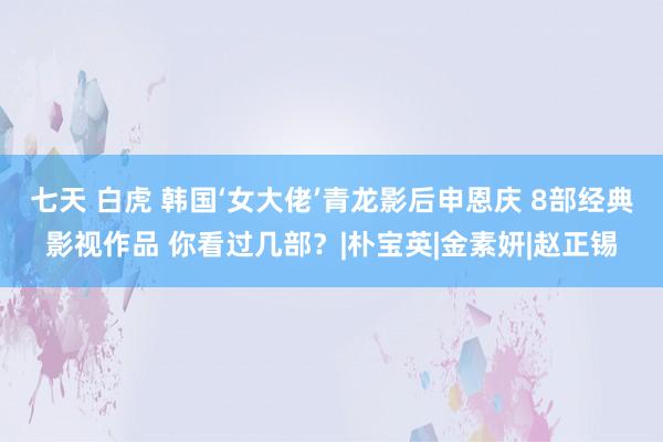 七天 白虎 韩国‘女大佬’青龙影后申恩庆 8部经典影视作品 你看过几部？|朴宝英|金素妍|赵正锡