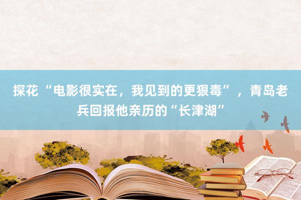 探花 “电影很实在，我见到的更狠毒” ，青岛老兵回报他亲历的“长津湖”