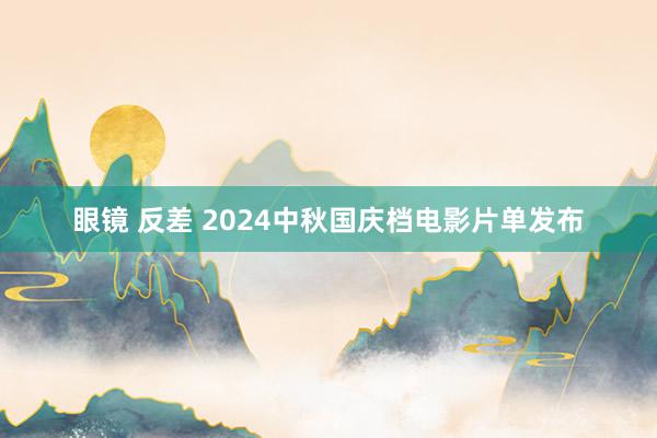 眼镜 反差 2024中秋国庆档电影片单发布