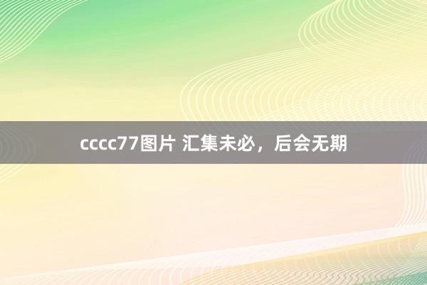 cccc77图片 汇集未必，后会无期