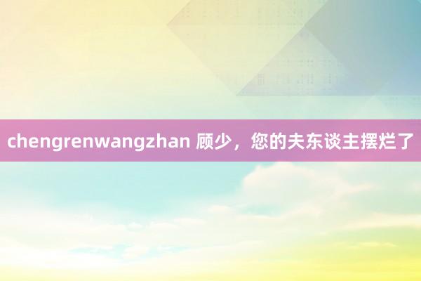 chengrenwangzhan 顾少，您的夫东谈主摆烂了