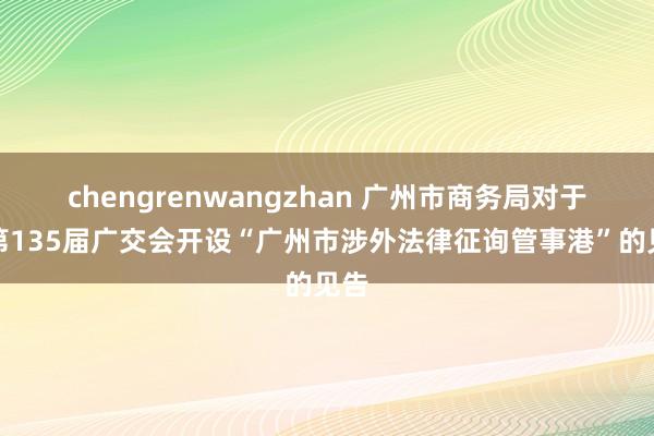 chengrenwangzhan 广州市商务局对于在第135届广交会开设“广州市涉外法律征询管事港”的见告