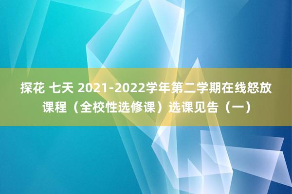 探花 七天 2021-2022学年第二学期在线怒放课程（全校性选修课）选课见告（一）