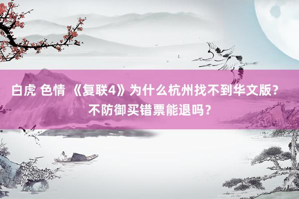 白虎 色情 《复联4》为什么杭州找不到华文版？ 不防御买错票能退吗？