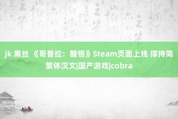 jk 黑丝 《哥普拉：醒悟》Steam页面上线 撑持简繁体汉文|国产游戏|cobra